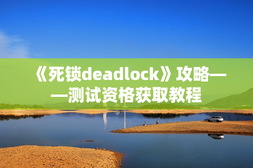 《死锁deadlock》攻略——测试资格获取教程