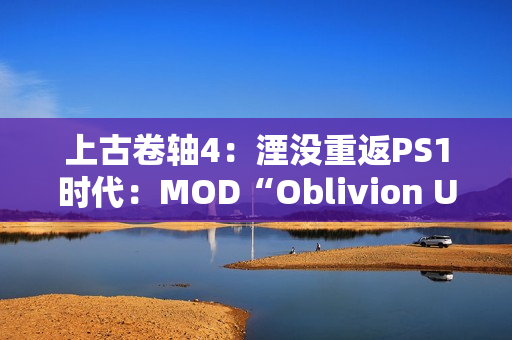 上古卷轴4：湮没重返PS1时代：MOD“Oblivion Unmastered”重塑经典游戏体验