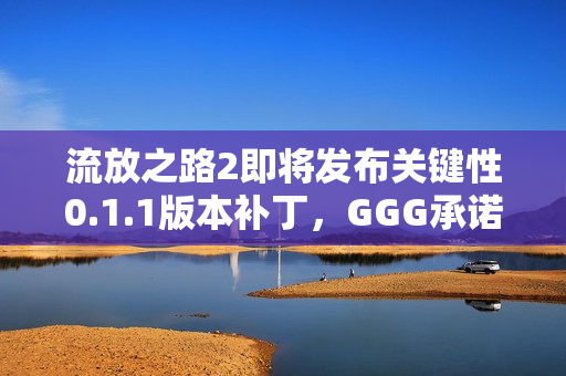 流放之路2即将发布关键性0.1.1版本补丁，GGG承诺解决玩家关切问题