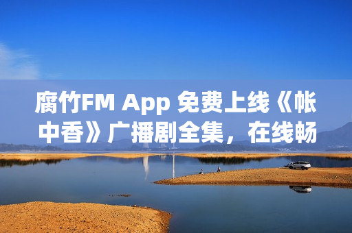 腐竹FM App 免费上线《帐中香》广播剧全集，在线畅听无界限制