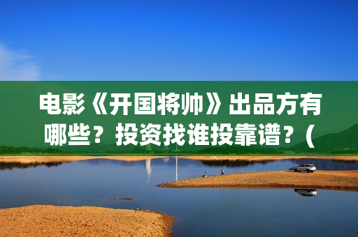 电影《开国将帅》出品方有哪些？投资找谁投靠谱？(电影《开国将帅1955》演员表)