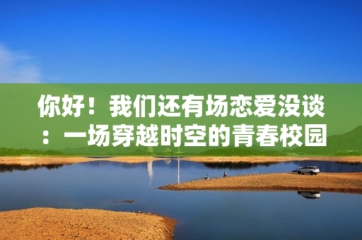 你好！我们还有场恋爱没谈：一场穿越时空的青春校园恋爱之旅