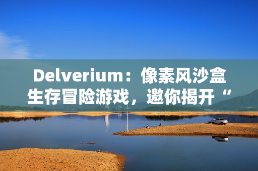 Delverium：像素风沙盒生存冒险游戏，邀你揭开“故障”之谜
