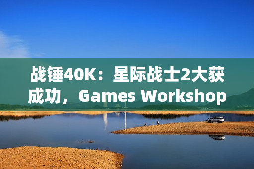 战锤40K：星际战士2大获成功，Games Workshop对电子游戏改编更加重视！