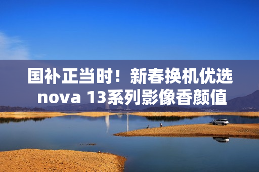 国补正当时！新春换机优选 nova 13系列影像香颜值香