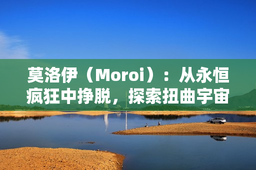 莫洛伊（Moroi）：从永恒疯狂中挣脱，探索扭曲宇宙引擎的黑暗童话