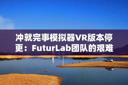 冲就完事模拟器VR版本停更：FuturLab团队的艰难抉择与未来展望