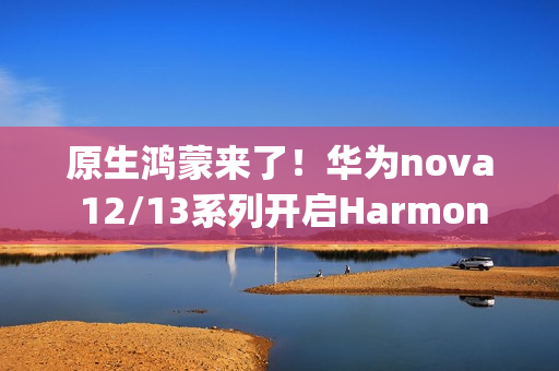 原生鸿蒙来了！华为nova 12/13系列开启HarmonyOS NEXT花粉Beta招募