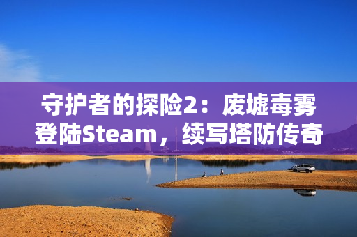 守护者的探险2：废墟毒雾登陆Steam，续写塔防传奇
