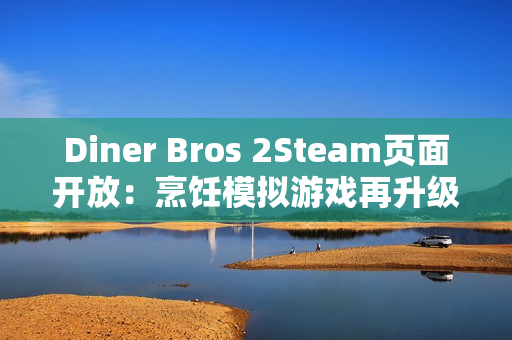 Diner Bros 2Steam页面开放：烹饪模拟游戏再升级，邀你体验快节奏餐厅经营