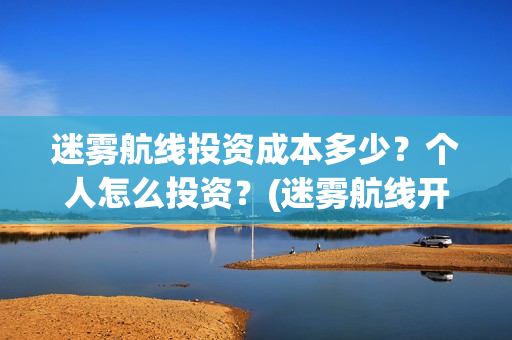 迷雾航线投资成本多少？个人怎么投资？(迷雾航线开机)