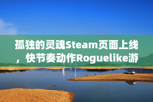孤独的灵魂Steam页面上线，快节奏动作Roguelike游戏邀你探索神秘宇宙