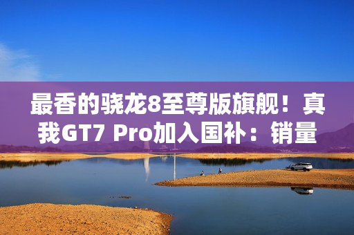 最香的骁龙8至尊版旗舰！真我GT7 Pro加入国补：销量火箭式增长