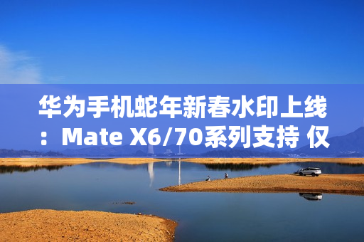 华为手机蛇年新春水印上线：Mate X6/70系列支持 仅限鸿蒙NEXT