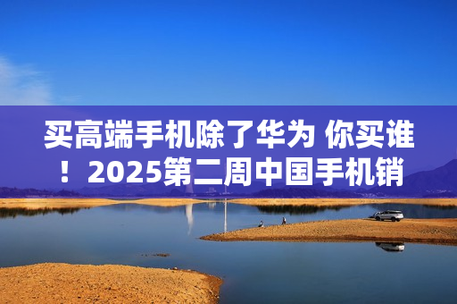 买高端手机除了华为 你买谁！2025第二周中国手机销量：不加价Mate 70上榜
