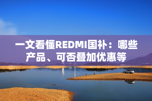 一文看懂REDMI国补：哪些产品、可否叠加优惠等