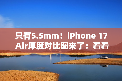 只有5.5mm！iPhone 17 Air厚度对比图来了：看看它有多薄
