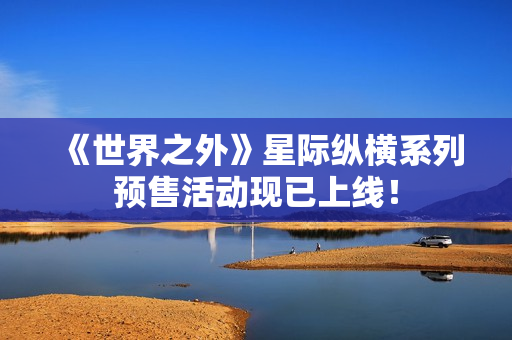 《世界之外》星际纵横系列预售活动现已上线！