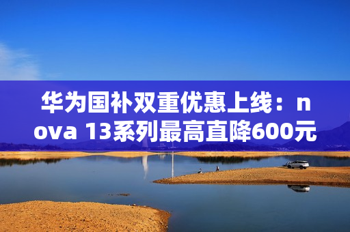 华为国补双重优惠上线：nova 13系列最高直降600元 到手2544元起