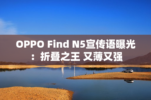 OPPO Find N5宣传语曝光：折叠之王 又薄又强