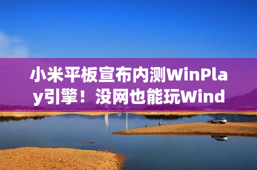 小米平板宣布内测WinPlay引擎！没网也能玩Windows游戏 能装Steam