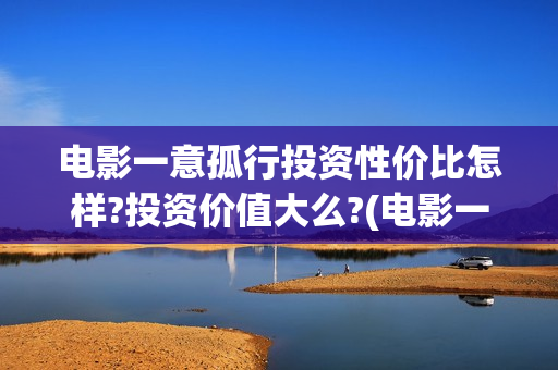 电影一意孤行投资性价比怎样?投资价值大么?(电影一意孤行怎么样)