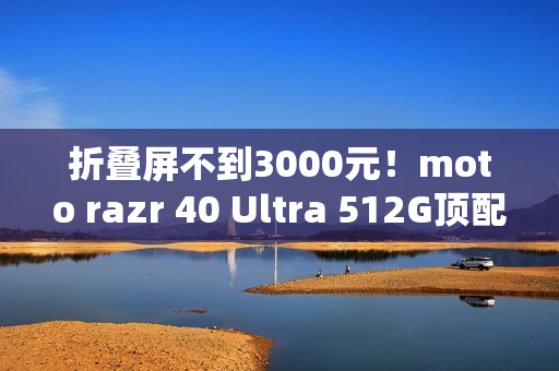 折叠屏不到3000元！moto razr 40 Ultra 512G顶配版降价：2999元