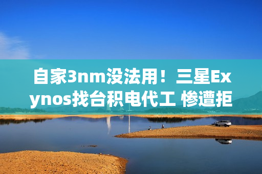 自家3nm没法用！三星Exynos找台积电代工 惨遭拒绝