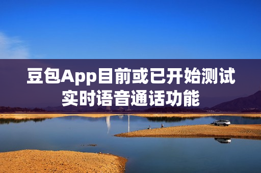 豆包App目前或已开始测试实时语音通话功能