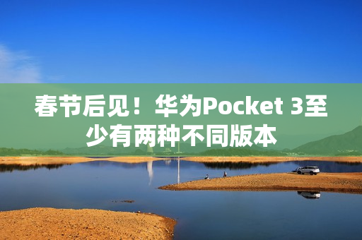 春节后见！华为Pocket 3至少有两种不同版本