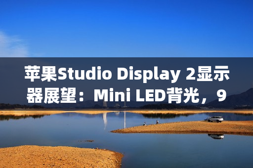 苹果Studio Display 2显示器展望：Mini LED背光，90Hz刷新率