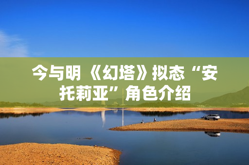 今与明 《幻塔》拟态“安托莉亚”角色介绍