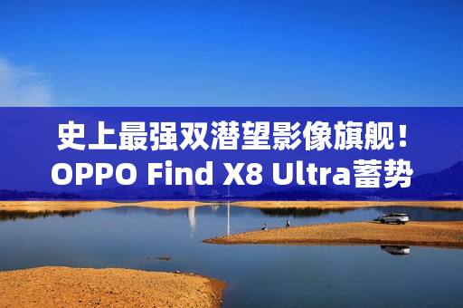 史上最强双潜望影像旗舰！OPPO Find X8 Ultra蓄势待发