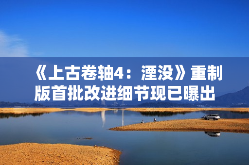 《上古卷轴4：湮没》重制版首批改进细节现已曝出