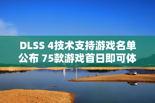 DLSS 4技术支持游戏名单公布 75款游戏首日即可体验