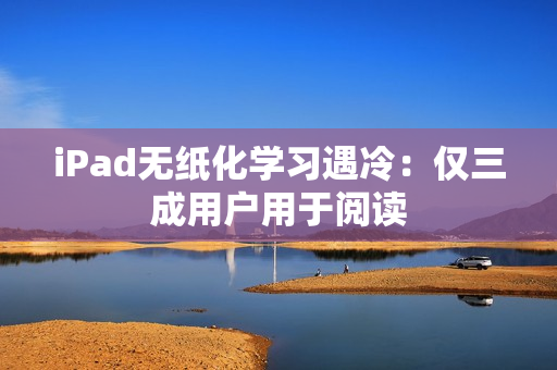 iPad无纸化学习遇冷：仅三成用户用于阅读