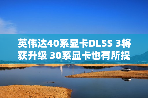 英伟达40系显卡DLSS 3将获升级 30系显卡也有所提升