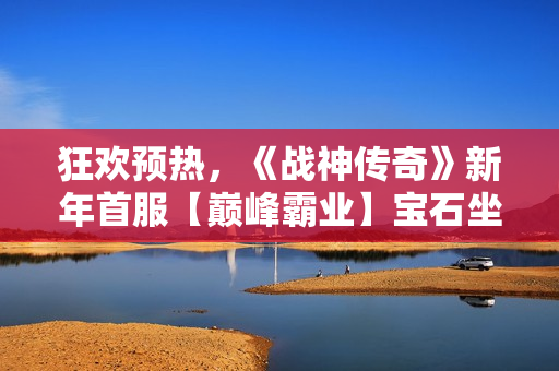 狂欢预热，《战神传奇》新年首服【巅峰霸业】宝石坐骑免费领！