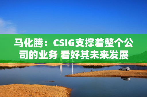 马化腾：CSIG支撑着整个公司的业务 看好其未来发展