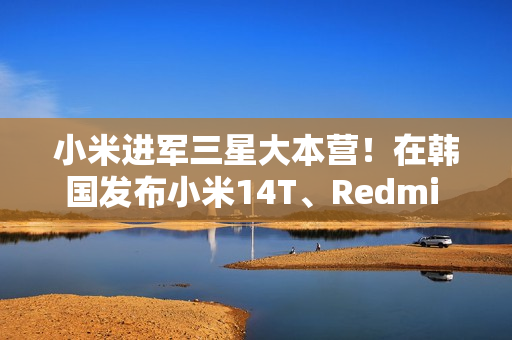 小米进军三星大本营！在韩国发布小米14T、Redmi Note14 Pro 5G