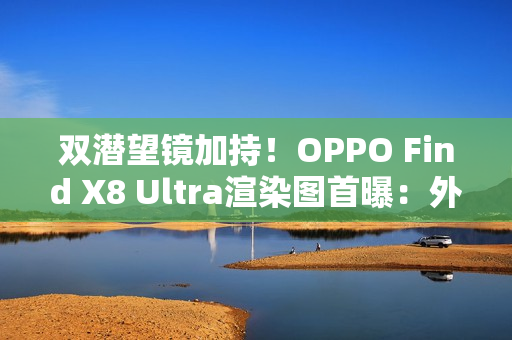 双潜望镜加持！OPPO Find X8 Ultra渲染图首曝：外观与Pro版几乎一致
