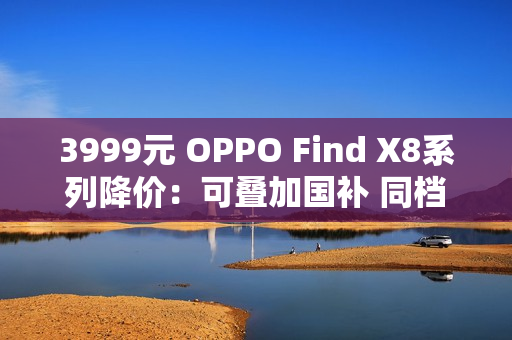 3999元 OPPO Find X8系列降价：可叠加国补 同档最香的天玑旗舰