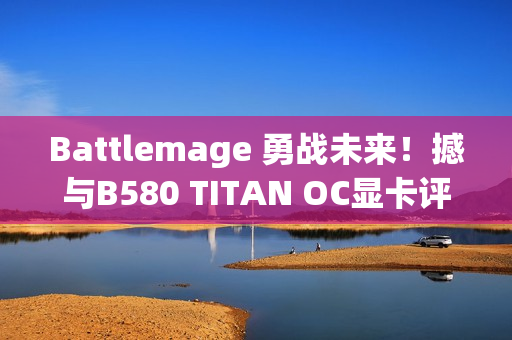 Battlemage 勇战未来！撼与B580 TITAN OC显卡评测