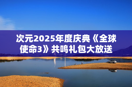 次元2025年度庆典《全球使命3》共鸣礼包大放送