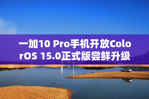 一加10 Pro手机开放ColorOS 15.0正式版尝鲜升级