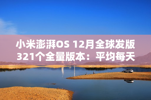 小米澎湃OS 12月全球发版321个全量版本：平均每天11.88个