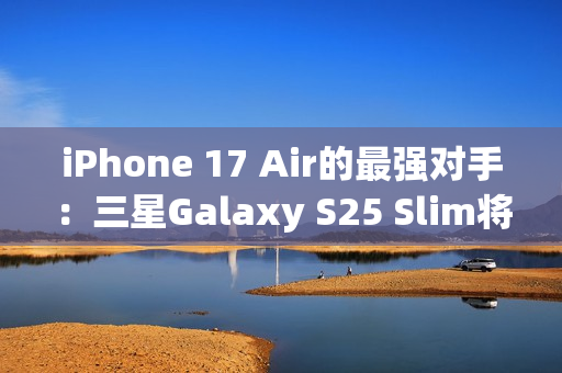 iPhone 17 Air的最强对手：三星Galaxy S25 Slim将推迟至5月发布
