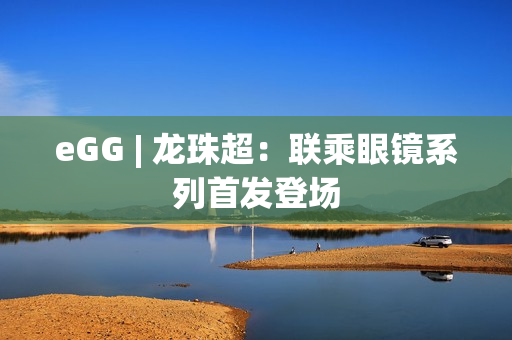 eGG | 龙珠超：联乘眼镜系列首发登场