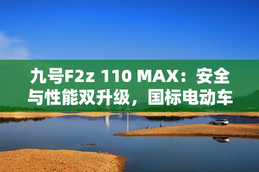 九号F2z 110 MAX：安全与性能双升级，国标电动车全新标杆