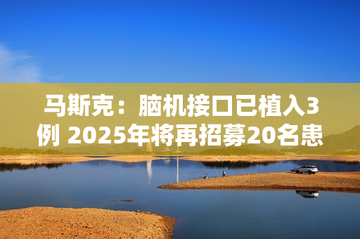 马斯克：脑机接口已植入3例 2025年将再招募20名患者
